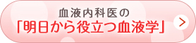 血液内科医の「明日から役立つ血液学」