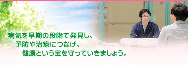 病気を早期の段階で発見し、予防や治療につなげ、健康という宝を守っていきましょう。