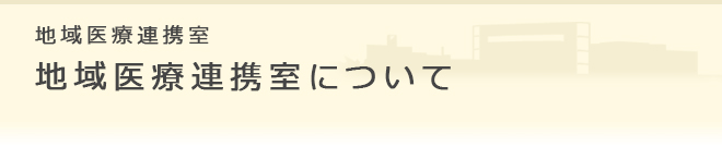 地域医療連携室 地域医療連携室について
