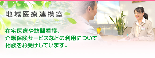 地域医療連携室 在宅医療や訪問看護、介護保険サービスなどの利用について相談をお受けしています。