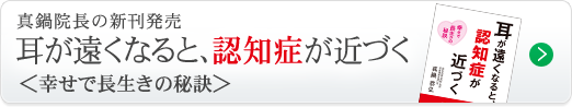 真鍋院長の新刊発売　耳が遠くなると、認知症が近づく　＜幸せで長生きの秘訣＞