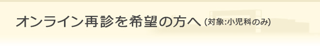 オンライン再診を希望の方へ (対象：小児科のみ)