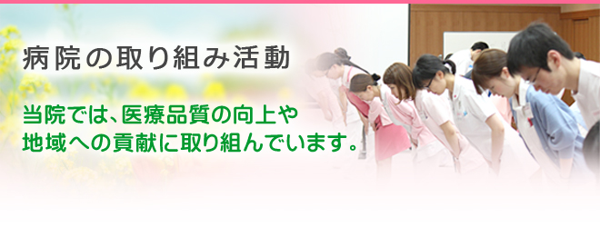 病院の取り組み活動 当院では、医療品質の向上や地域への貢献に取り組んでいます。