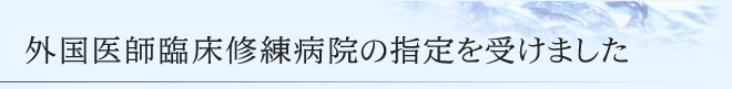 外国医師臨床修練病院の指定を受けました