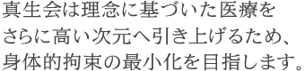 真生会は理念に基づいた医療をさらに高い次元へ引き上げるため、身体的拘束の最小化を目指します。