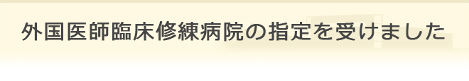 外国医師臨床修練病院の指定を受けました