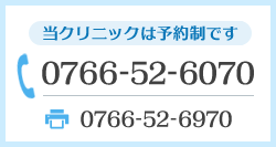 当クリニックは予約制です。電話番号：0766-52-6070　FAX：0766-52-6970　※初診の方、救急の場合はまずお電話ください。