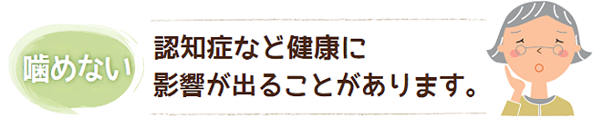 噛めない　認知症など健康に影響が出ることがあります。