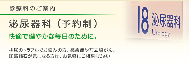 診療科のご案内 泌尿器科
快適で健やかな毎日のために。
排尿のトラブルでお悩みの方、感染症や前立腺がん、尿路結石が気になる方は、お気軽にご相談ください。