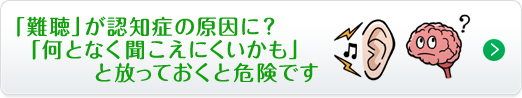 「難聴」が認知症の原因に？「何となく聞こえにくいかも」と放っておくと危険です