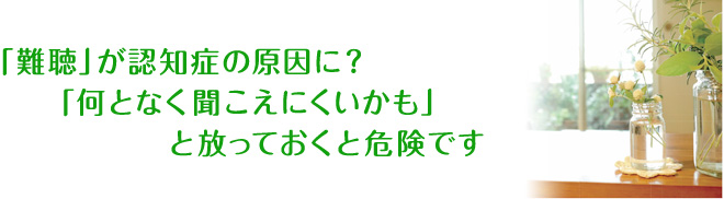 「難聴」が認知症の原因に？「何となく聞こえにくいかも」と放っておくと危険です