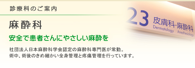 診療科のご案内 麻酔科
安全で患者さんにやさしい麻酔を
社団法人日本麻酔科学会認定の麻酔科専門医が常勤。術中、術後のきめ細かい全身管理と疼痛管理を行っています。