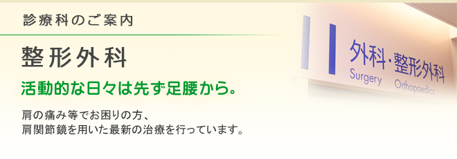 診療科のご案内 整形外科
活動的な日々は先ず足腰から。
肩関節鏡を用いた最新の治療を行っています。