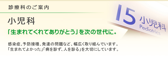 診療科のご案内 小児科
「生まれてくれてありがとう」を次の世代に。
感染症、予防接種、発達の問題など、幅広く取り組んでいます。「生まれてよかった」「病を診ず、人を診る」を大切にしています。