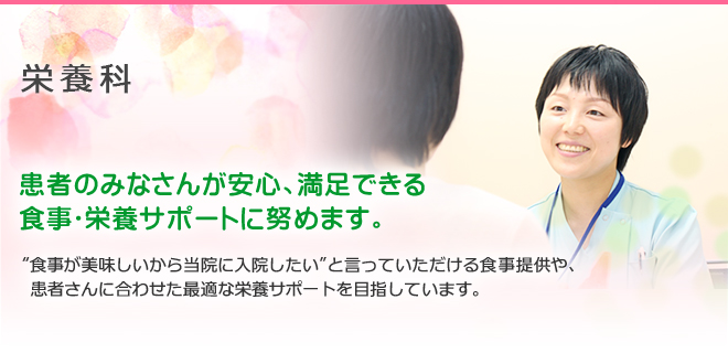 食膳栄養科 患者のみなさんが安心、満足できる食事・栄養サポートに努めます。