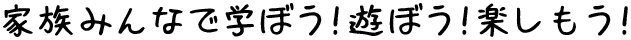 家族みんなで学ぼう！遊ぼう！楽しもう！