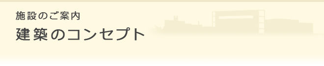 施設のご案内 建築のコンセプト