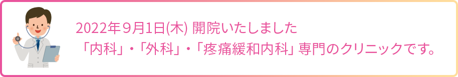 2022年９月1日(木) 開院いたしました「内科」・「外科」・「疼痛緩和内科」専門のクリニックです。