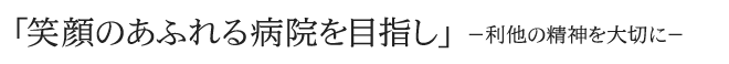 「笑顔のあふれる病院をめざし」－利他の精神を大切に－