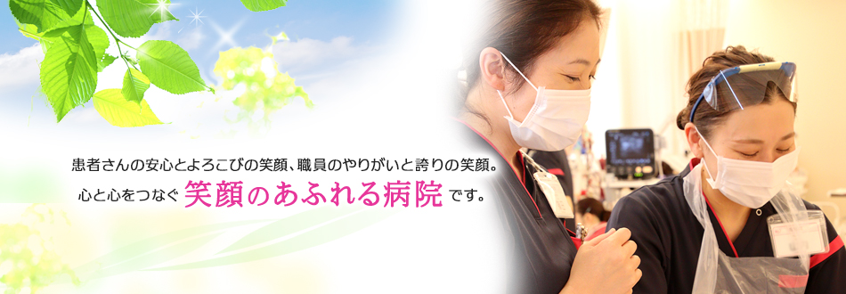 患者さんの安心とよろこびの笑顔、職員のやりがいと誇りの笑顔。心と心をつなぐ笑顔のあふれる病院です。