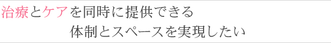 治療とケアを同時に提供できる体制とスペースを実現したい