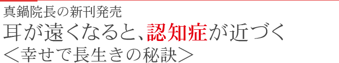 真鍋院長の新刊発売　耳が遠くなると、認知症が近づく　＜幸せで長生きの秘訣＞