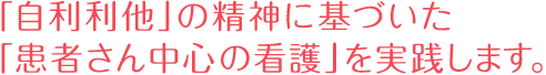 「自利利他」の精神に基づいた「患者さん中心の看護」を実践します。