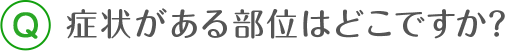 症状がある部位はどこですか？